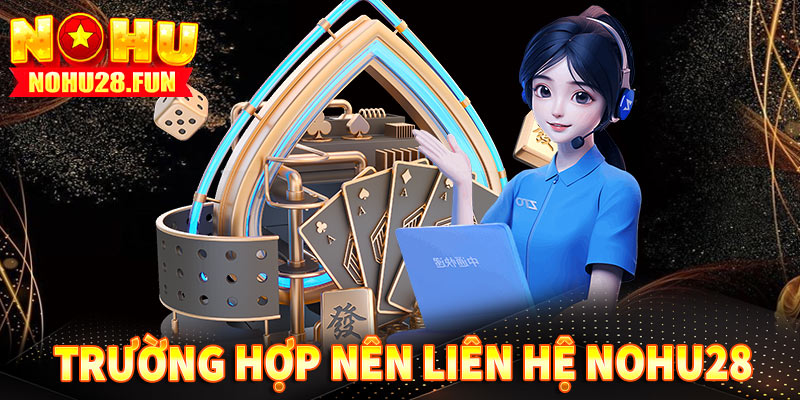 Những trường hợp nên liên hệ nohu28 để được hỗ trợ?